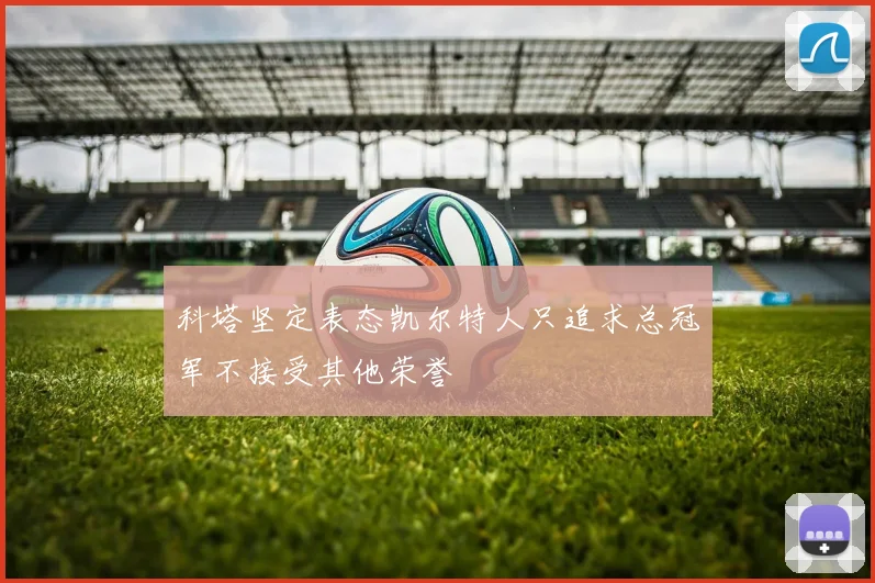 科塔坚定表态凯尔特人只追求总冠军不接受其他荣誉