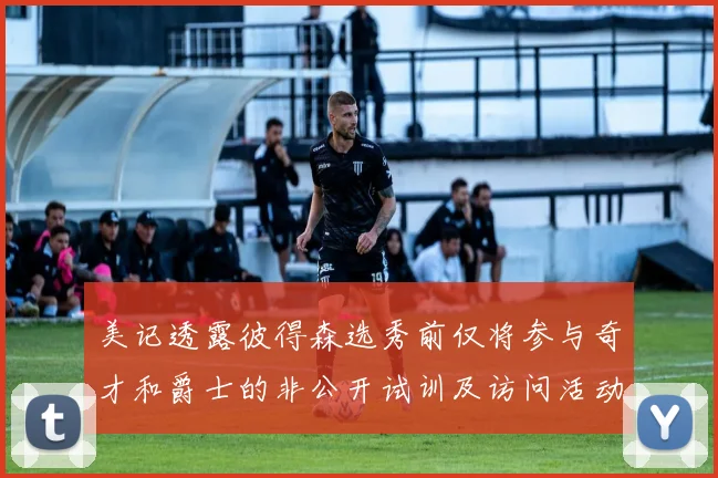 美记透露彼得森选秀前仅将参与奇才和爵士的非公开试训及访问活动