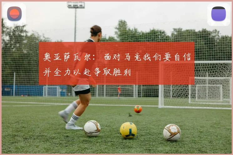 奥亚萨瓦尔：面对马竞我们要自信并全力以赴争取胜利