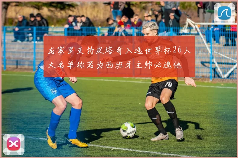 龙塞罗支持皮塔奇入选世界杯26人大名单称若为西班牙主帅必选他
