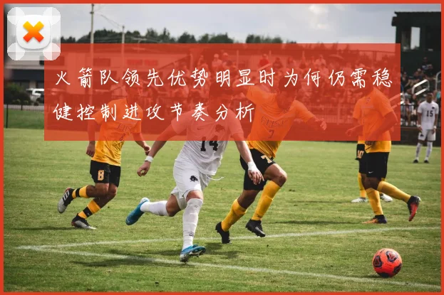 火箭队领先优势明显时为何仍需稳健控制进攻节奏分析