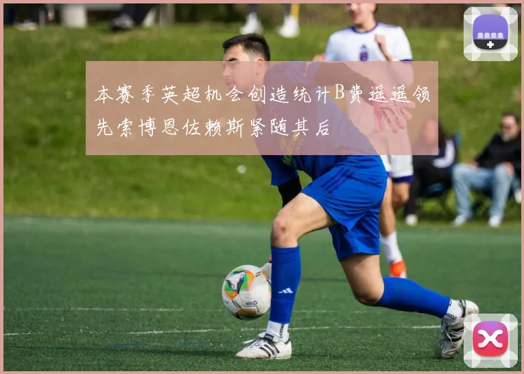 本赛季英超机会创造统计B费遥遥领先索博恩佐赖斯紧随其后