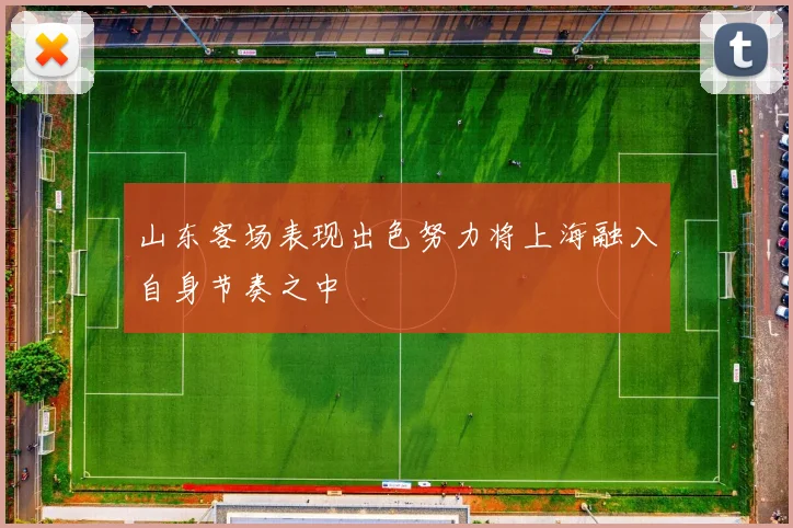 山东客场表现出色努力将上海融入自身节奏之中