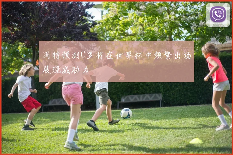 冯特预测C罗将在世界杯中频繁出场展现威胁力