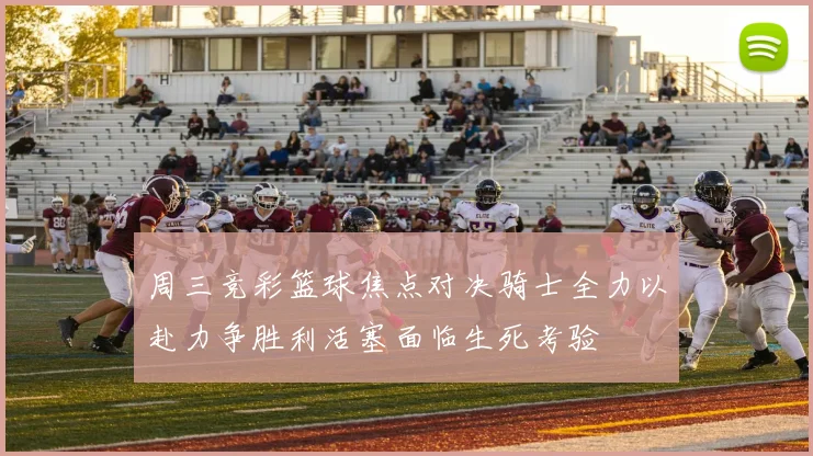 周三竞彩篮球焦点对决骑士全力以赴力争胜利活塞面临生死考验