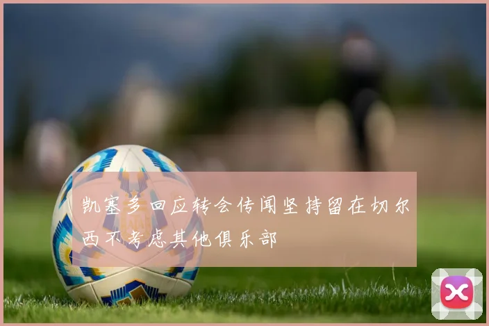 凯塞多回应转会传闻坚持留在切尔西不考虑其他俱乐部