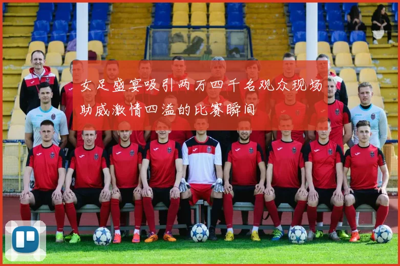 女足盛宴吸引两万四千名观众现场助威激情四溢的比赛瞬间