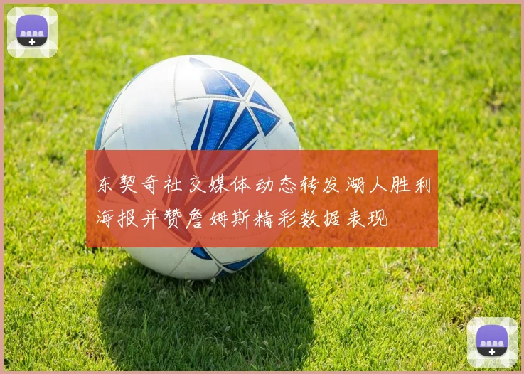 东契奇社交媒体动态转发湖人胜利海报并赞詹姆斯精彩数据表现