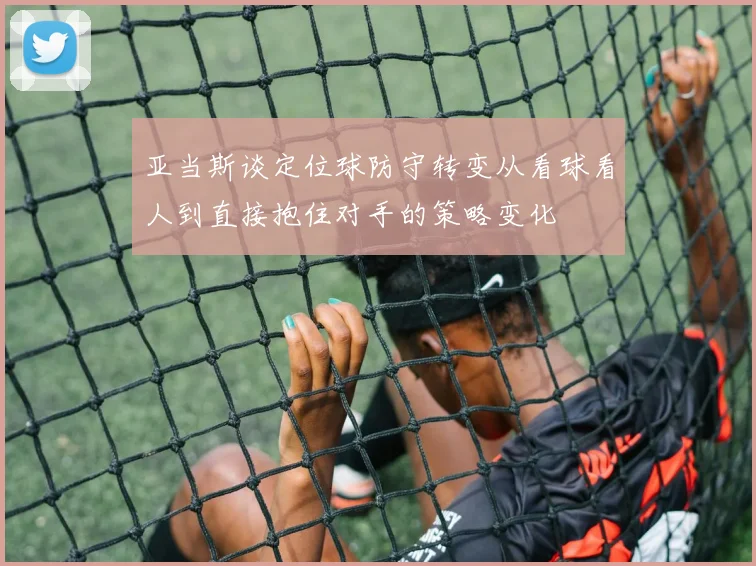 亚当斯谈定位球防守转变从看球看人到直接抱住对手的策略变化