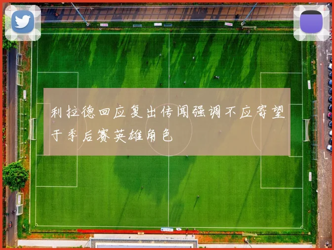 利拉德回应复出传闻强调不应寄望于季后赛英雄角色