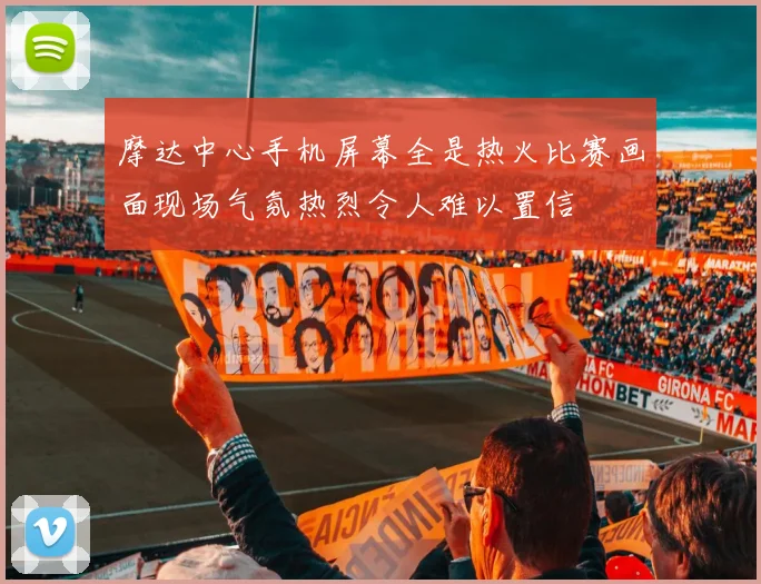 摩达中心手机屏幕全是热火比赛画面现场气氛热烈令人难以置信