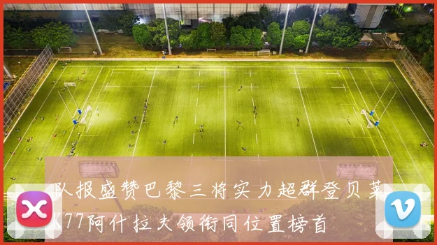 队报盛赞巴黎三将实力超群登贝莱K77阿什拉夫领衔同位置榜首