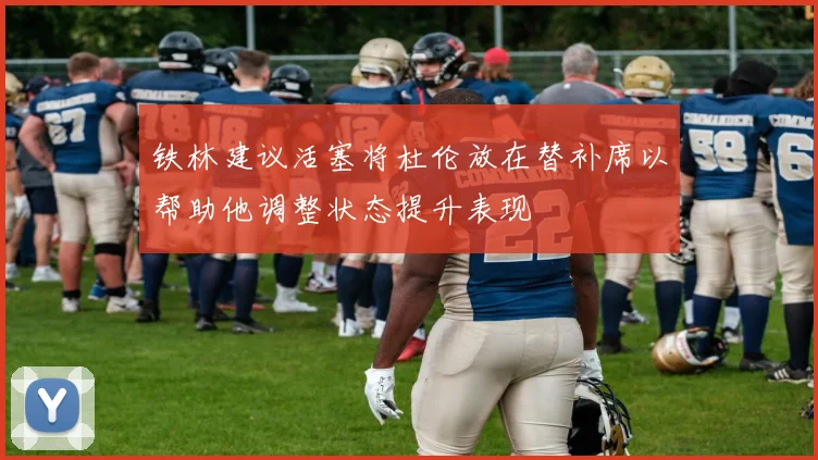 铁林建议活塞将杜伦放在替补席以帮助他调整状态提升表现