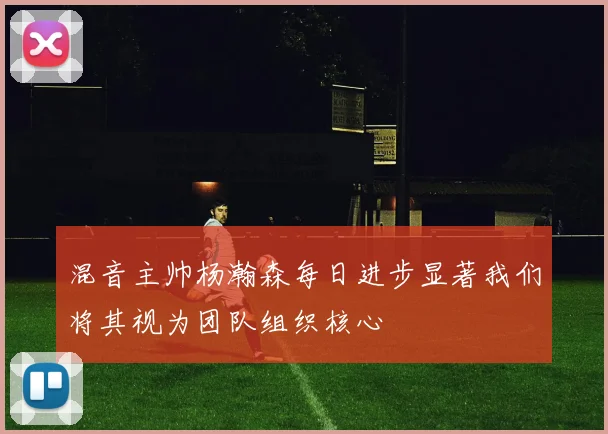 混音主帅杨瀚森每日进步显著我们将其视为团队组织核心
