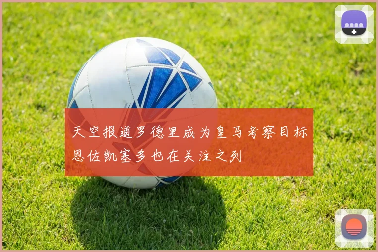 天空报道罗德里成为皇马考察目标恩佐凯塞多也在关注之列