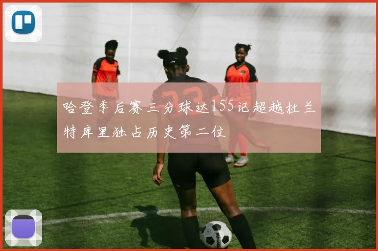 哈登季后赛三分球达155记超越杜兰特库里独占历史第二位