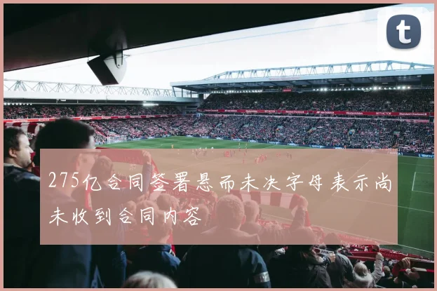 275亿合同签署悬而未决字母表示尚未收到合同内容