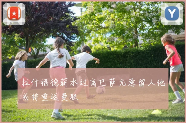 拉什福德薪水过高巴萨无意留人他或将重返曼联