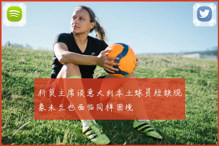 科莫主席谈意大利本土球员短缺现象米兰也面临同样困境
