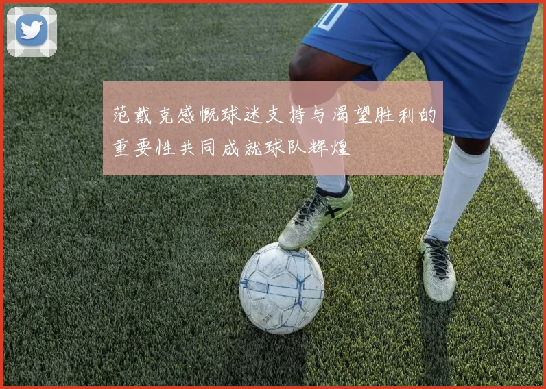 范戴克感慨球迷支持与渴望胜利的重要性共同成就球队辉煌