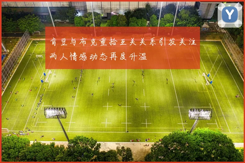 肯豆与布克重拾互关关系引发关注两人情感动态再度升温