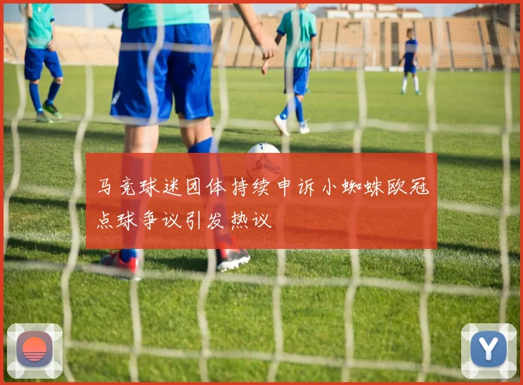 马竞球迷团体持续申诉小蜘蛛欧冠点球争议引发热议