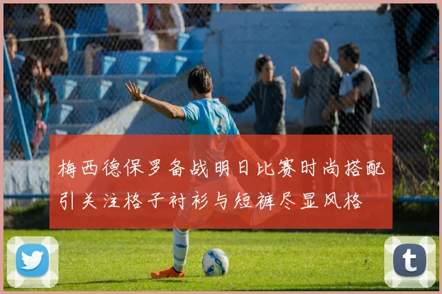 梅西德保罗备战明日比赛时尚搭配引关注格子衬衫与短裤尽显风格